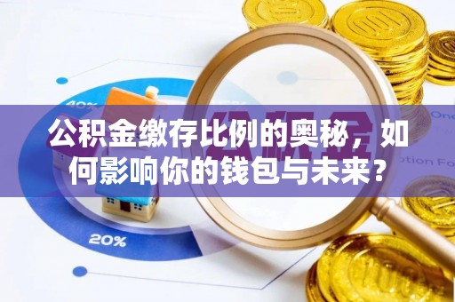 崇明公积金缴存比例的奥秘，如何影响你的钱包与未来？