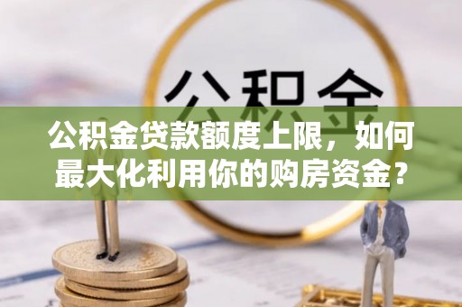 崇明公积金贷款额度上限，如何最大化利用你的购房资金？