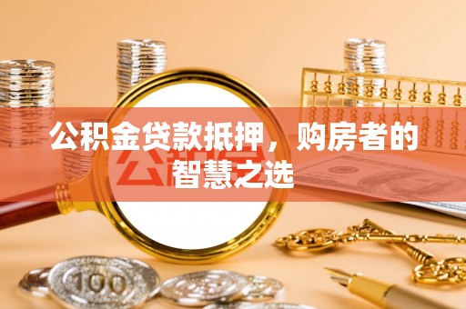 崇明公积金贷款抵押，购房者的智慧之选