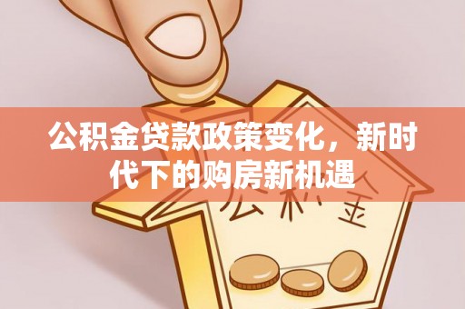 崇明公积金贷款政策变化，新时代下的购房新机遇