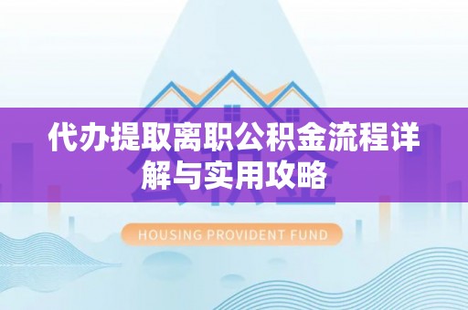 崇明代办提取离职公积金流程详解与实用攻略