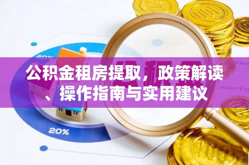 崇明公积金租房提取，政策解读、操作指南与实用建议