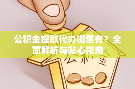 崇明公积金提取代办哪里有？全面解析与贴心指南