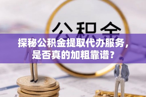 崇明探秘公积金提取代办服务，是否真的加粗靠谱？