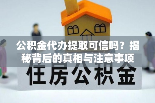 崇明公积金代办提取可信吗？揭秘背后的真相与注意事项