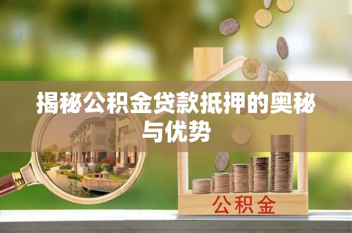 崇明揭秘公积金贷款抵押的奥秘与优势