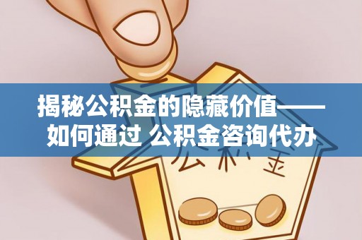崇明揭秘公积金的隐藏价值——如何通过 公积金咨询代办提取 优化财富管理
