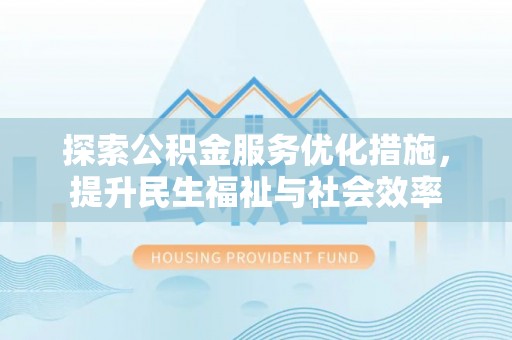 崇明探索公积金服务优化措施，提升民生福祉与社会效率