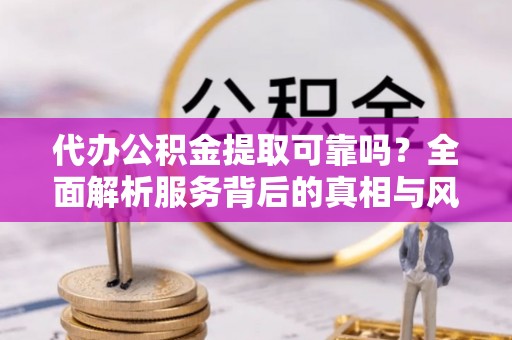 崇明代办公积金提取可靠吗？全面解析服务背后的真相与风险
