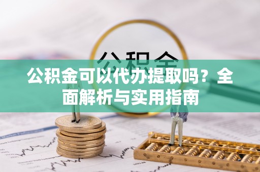 崇明公积金可以代办提取吗？全面解析与实用指南