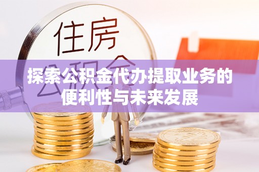 崇明探索公积金代办提取业务的便利性与未来发展