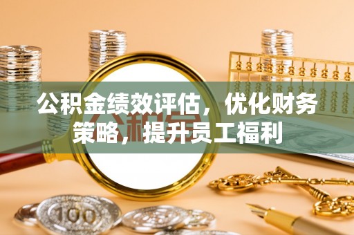 崇明公积金绩效评估，优化财务策略，提升员工福利