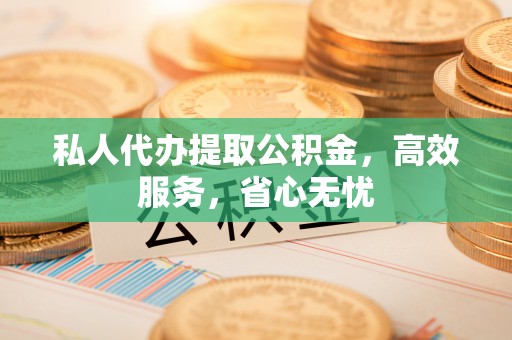 崇明私人代办提取公积金，高效服务，省心无忧