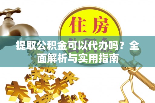 崇明提取公积金可以代办吗？全面解析与实用指南