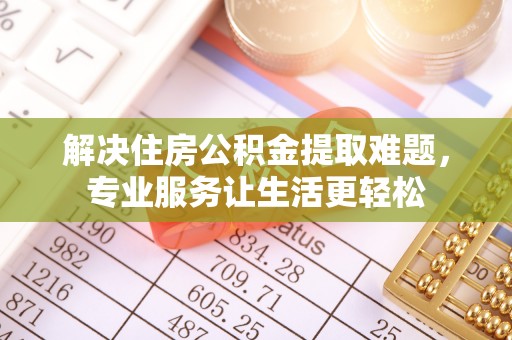 崇明解决住房公积金提取难题，专业服务让生活更轻松
