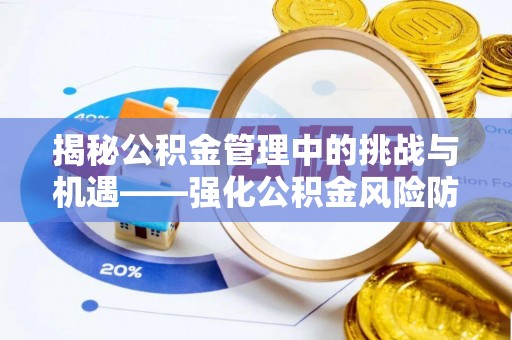 崇明揭秘公积金管理中的挑战与机遇——强化公积金风险防控的多维策略