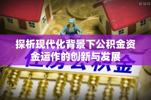 崇明探析现代化背景下公积金资金运作的创新与发展