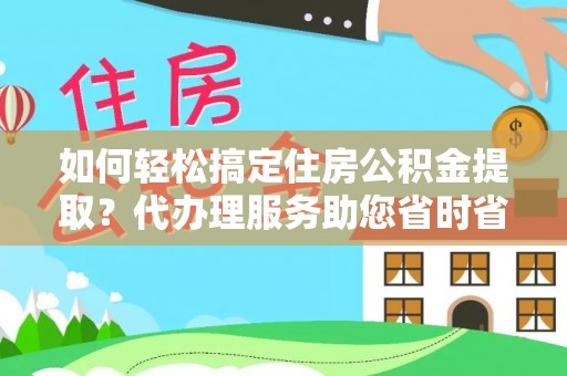 崇明如何轻松搞定住房公积金提取？代办理服务助您省时省力