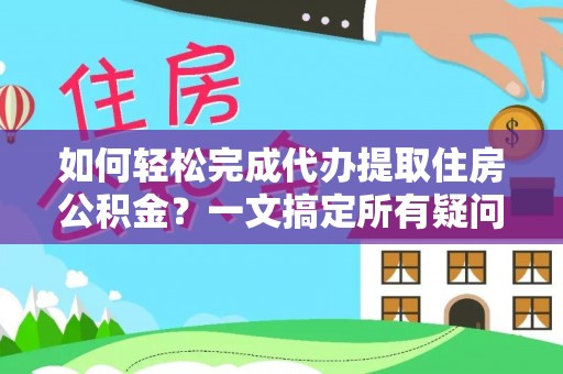 崇明如何轻松完成代办提取住房公积金？一文搞定所有疑问