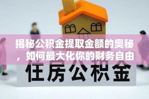 崇明揭秘公积金提取金额的奥秘，如何最大化你的财务自由