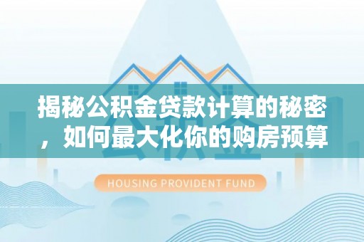崇明揭秘公积金贷款计算的秘密，如何最大化你的购房预算