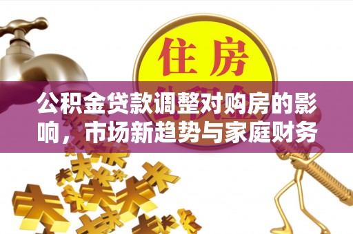 崇明公积金贷款调整对购房的影响，市场新趋势与家庭财务规划