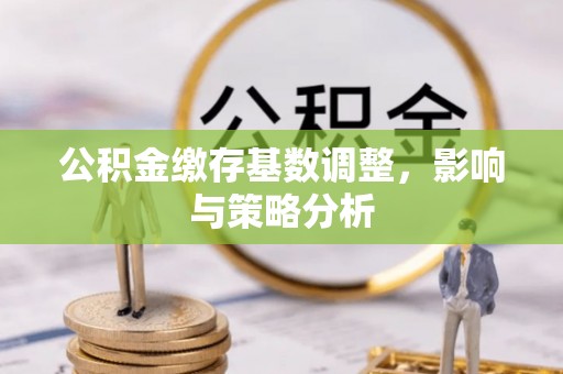 崇明公积金缴存基数调整，影响与策略分析