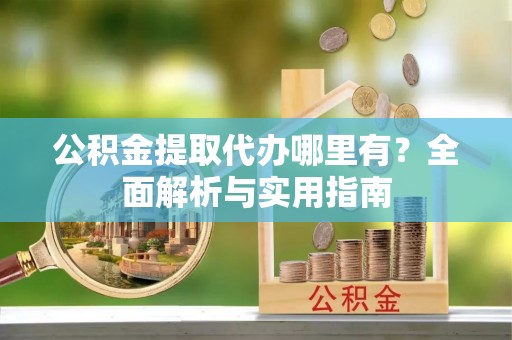 崇明公积金提取代办哪里有？全面解析与实用指南