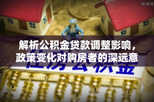崇明解析公积金贷款调整影响，政策变化对购房者的深远意义
