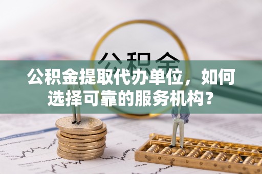 崇明公积金提取代办单位，如何选择可靠的服务机构？