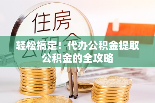 崇明轻松搞定！代办公积金提取公积金的全攻略