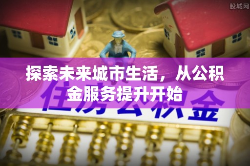 崇明探索未来城市生活，从公积金服务提升开始