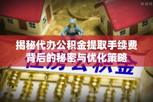 崇明揭秘代办公积金提取手续费背后的秘密与优化策略
