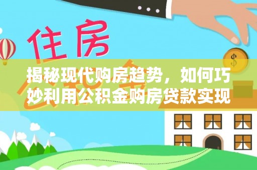 崇明揭秘现代购房趋势，如何巧妙利用公积金购房贷款实现置业梦想