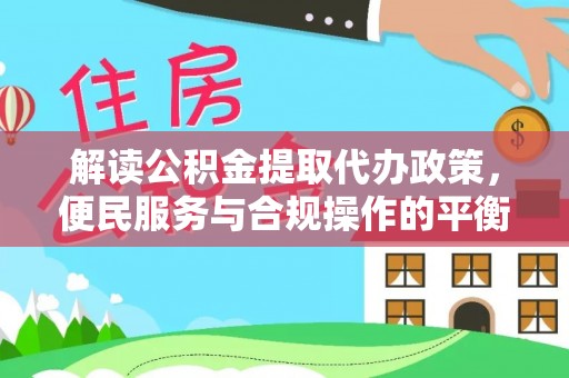 崇明解读公积金提取代办政策，便民服务与合规操作的平衡之道