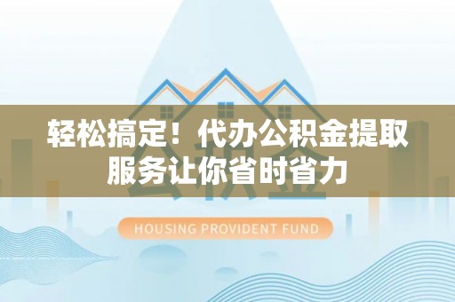 崇明轻松搞定！代办公积金提取服务让你省时省力