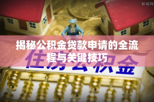 崇明揭秘公积金贷款申请的全流程与关键技巧