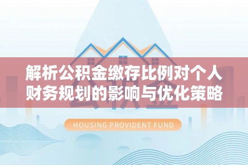 崇明解析公积金缴存比例对个人财务规划的影响与优化策略