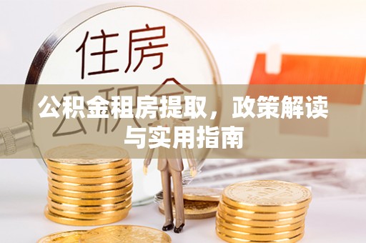 崇明公积金租房提取，政策解读与实用指南