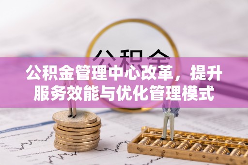 崇明公积金管理中心改革，提升服务效能与优化管理模式