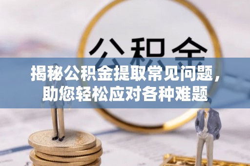 崇明揭秘公积金提取常见问题，助您轻松应对各种难题