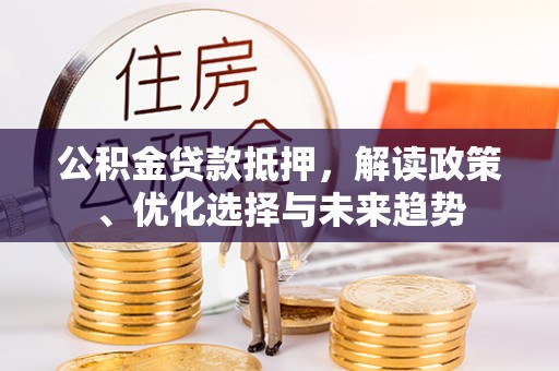 崇明公积金贷款抵押，解读政策、优化选择与未来趋势