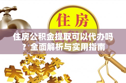 崇明住房公积金提取可以代办吗？全面解析与实用指南