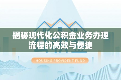 崇明揭秘现代化公积金业务办理流程的高效与便捷