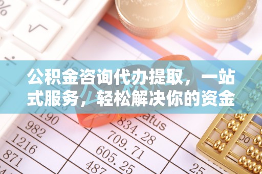 崇明公积金咨询代办提取，一站式服务，轻松解决你的资金难题