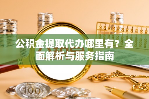 崇明公积金提取代办哪里有？全面解析与服务指南
