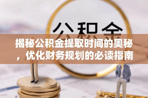 崇明揭秘公积金提取时间的奥秘，优化财务规划的必读指南