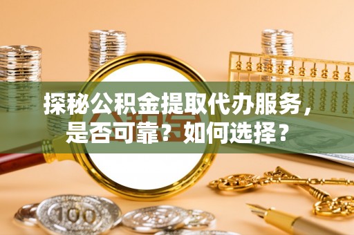 崇明探秘公积金提取代办服务，是否可靠？如何选择？