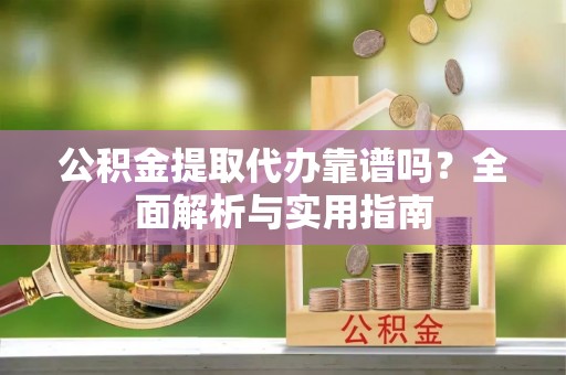 崇明公积金提取代办靠谱吗？全面解析与实用指南