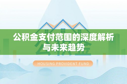 崇明公积金支付范围的深度解析与未来趋势